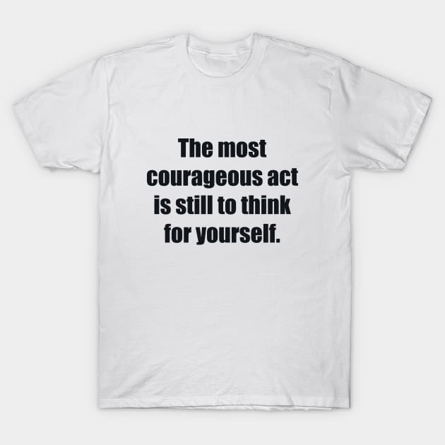 The most courageous act is still to think for yourself T-Shirt by BL4CK&WH1TE 